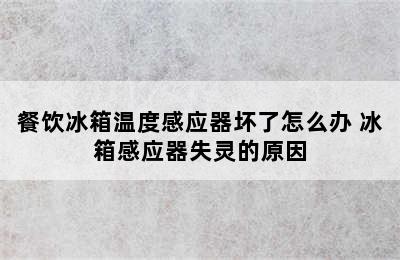 餐饮冰箱温度感应器坏了怎么办 冰箱感应器失灵的原因